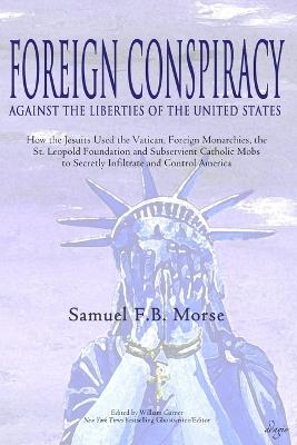 Foreign Conspiracy Against the Liberties of the United States: How the Jesuits Used the Vatican, Foreign Monarchies, the St. Leopold Foundation and Subservient Catholic Mobs to Secretly Infiltrate and Control America - Samuel Fb Morse - cover
