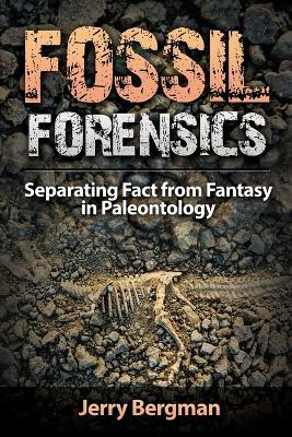 Fossil Forensics: Separating Fact from Fantasy in Paleontology - Jerry Bergman - cover