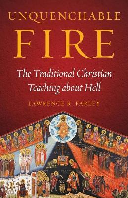 Unquenchable Fire: The Traditional Christian Teaching about Hell - Lawrence R Farley - cover