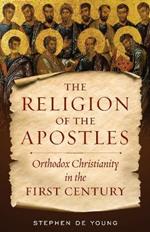The Religion of the Apostles: Orthodox Christianity in the First Century