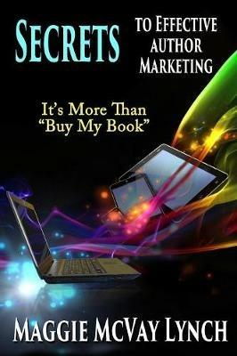 Secrets to Effective Author Marketing: It's More Than Buy My Book - Maggie Lynch - cover