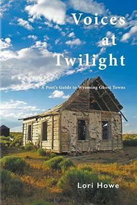 Voices at Twilight: A Poet's Guide to Wyoming Ghost Towns - Lori Howe - cover