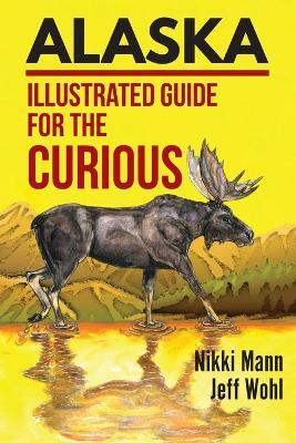 Alaska: Illustrated Guide for the Curious - Nikki Mann,Jeff Wohl - cover