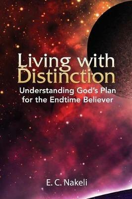 Living with Distinction: Understanding God's Plan for the End Time Believer - E C Nakeli - cover