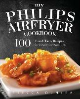 My Philips AirFryer Cookbook: 100 Fun & Tasty Recipes For Healthier Families - Rebecca Dunlea - cover