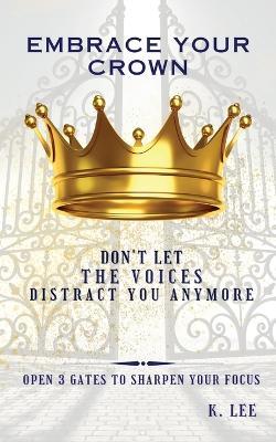 Embrace Your Crown: Open 3 gates to Sharpen Your Focus: Open 3 Gates to Sharpen Your Focus - K Lee - cover
