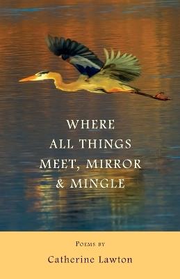 Where All Things Meet, Mirror & Mingle: Poems - Catherine Lawton - cover