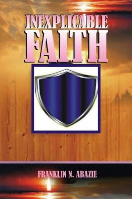 Inexplicable Faith: Faith - Franklin N Abazie - cover