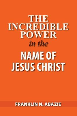 The Incredible Power in the Name of Jesus Christ - Franklin N Abazie - cover