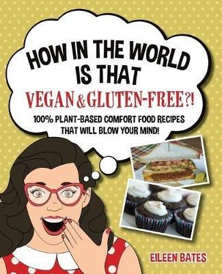 How in the World Is That Vegan & Gluten-free?!: 100% Plant-based Comfort Food Recipes That Will Blow Your Mind! - Eileen Bates - cover