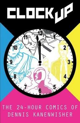 Clock Up: The 24-Hour Comics of Dennis Kanenwisher - Dennis Kanenwisher - cover