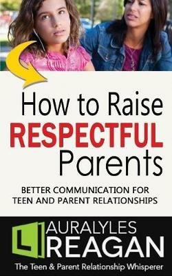 How to Raise Respectful Parents: Better Communication for Teen and Parent Relationships - Laura Lyles Reagan - cover