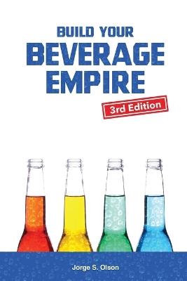 Build Your Beverage Empire - Third Edition: Start Your New Beverage Business - Jorge S Olson - cover