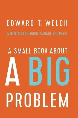 A Small Book about a Big Problem: Meditations on Anger, Patience, and Peace - Edward T Welch - cover