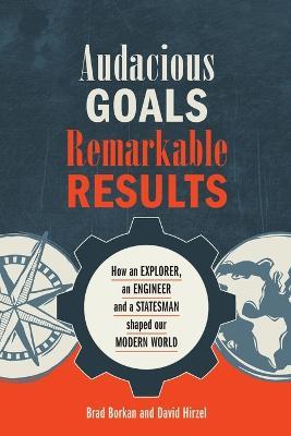 Audacious Goals, Remarkable Results: How an Explorer, an Engineer and a Statesman shaped our Modern World - Brad Borkan,David Hirzel - cover