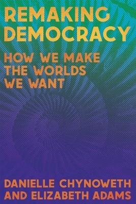 Remaking Democracy: How We Make the Worlds We Want - Danielle Chynoweth,Elizabeth Adams - cover