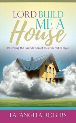 Lord, Build Me a House: Restoring the Foundation of Your Sacred Temple - Latangela Rogers - cover