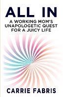 All In: A Working Mom's Unapologetic Quest for a Juicy Life - Carrie Fabris - cover