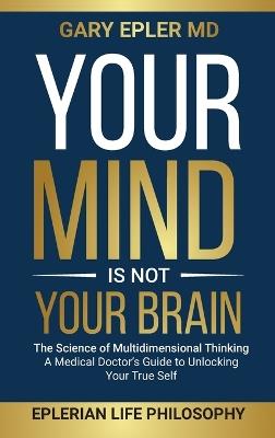 Your Mind is not Your Brain: The Science of Multidimensional Thinking. A Medical Doctor's Guide to Unlocking Your True Self - Gary Epler - cover