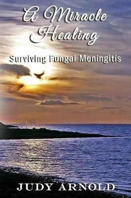 A Miracle Healing: Surviving Fungal Meningitis - Judy Arnold - cover