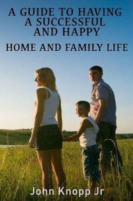 A Guide to Having a Successful and Happy Home and Family Life - John Knopp - cover
