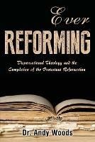 Ever Reforming: Dispensational Theology and the Completion of the Protestant Reformation - Andy Woods - cover