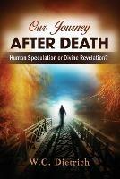 Our Journey After Death: Human Speculation or Divine Revelation? - W C Dietrich - cover
