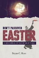 Don't Passover Easter: A New Defense of Easter in Acts 12:4 - Bryan C Ross - cover