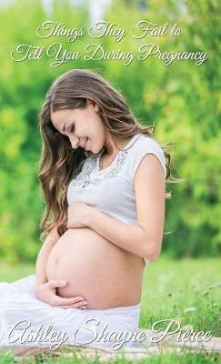 Things They Fail to Tell You During Pregnancy: A Quick Guide and Insight - Ashley Shayne Pierce - cover
