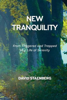 New Tranquility: From Triggered and Trapped to a Life of Serenity - David Staenberg - cover
