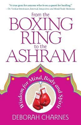 From the Boxing Ring to the Ashram: Wisdom for Mind, Body and Spirit - Deborah Charnes - cover