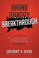 Brand Identity Breakthrough: How to Craft Your Company's Unique Story to Make Your Products Irresistible