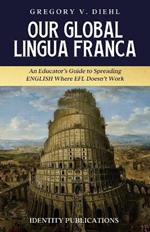 Our Global Lingua Franca: An Educator's Guide to Spreading English Where EFL Doesn't Work