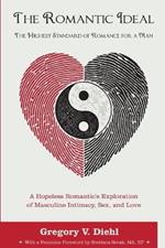 The Romantic Ideal-The Highest Standard of Romance for a Man: A Hopeless Romantic's Exploration of Masculine Intimacy, Sex, and Love
