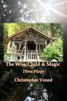 The Wise Child and Magic: Three Plays - Christopher Vened - cover