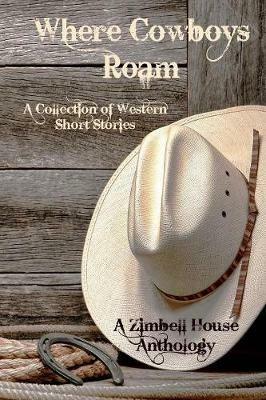 Where Cowboys Roam: A Collection of Western Short Stories: A Zimbell House Anthology - Zimbell House Publishing - cover