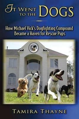 It Went to the Dogs: How Michael Vick's Dogfighting Compound Became a Haven for Rescue Pups - Tamira Thayne - cover