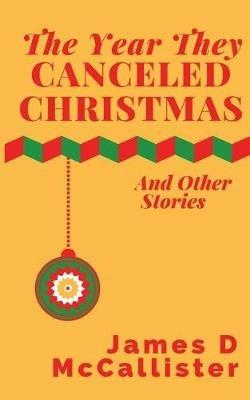 The Year They Canceled Christmas: And Other Stories - James D McCallister - cover