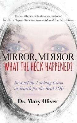 Mirror, Mirror, What the Heck Happened?: Beyond the Looking Glass in Search for the Real YOU - Mary Oliver - cover