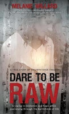 Dare to be Raw: Growing in resilience and hope while journeying through the battlefields of life. - Melanie Willard - cover