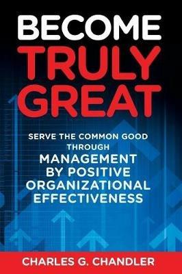 Become Truly Great: Serve the Common Good Through Management by Positive Organizational Effectiveness - Charles G Chandler - cover