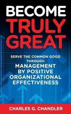 Become Truly Great: Serve the Common Good Through Management by Positive Organizational Effectiveness - Charles G Chandler - cover