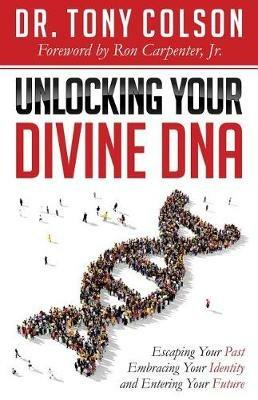 Unlocking Your Divine DNA: Escaping Your Past, Embracing Your Identity, and Entering Your Future - Tony L. Colson - cover