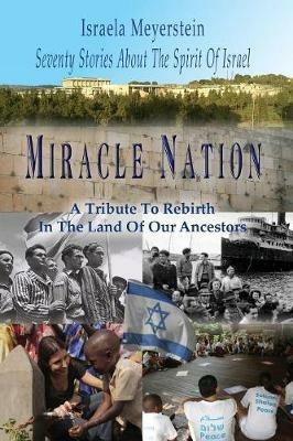 Miracle Nation: Seventy Stories about the Spirit of Israel: A Tribute to Rebirth in the Land of Our Ancestors - Israela Meyerstein - cover