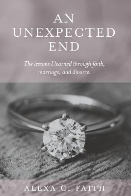 An Unexpected End: The lessons I learned through faith, marriage, and divorce - Alexa C Faith - cover