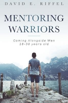 Mentoring Warriors: Coming Alongside men 18-30 years old - David E Riffel - cover