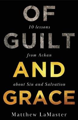Of Guilt And Grace: Ten Lessons from Achan about Sin and Salvation - Matthew Lamaster - cover