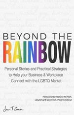 Beyond The Rainbow: Personal Stories and Practical Strategies to Help your Business & Workplace Connect with the LGBTQ Market