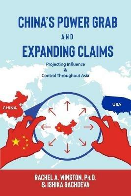 China's Power Grab and Expanding Claims: Projecting Influence and Control Throughout Asia - Rachel a Winston,Ishika Sachdeva - cover
