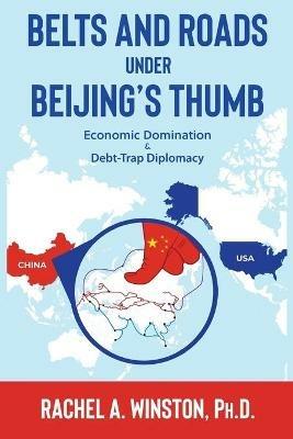 Belts and Roads Under Beijing's Thumb: Economic Domination & Debt-Trap Diplomacy - Rachel a Winston - cover